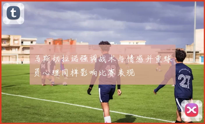 马斯切拉诺强调战术与情感并重球员心理同样影响比赛表现