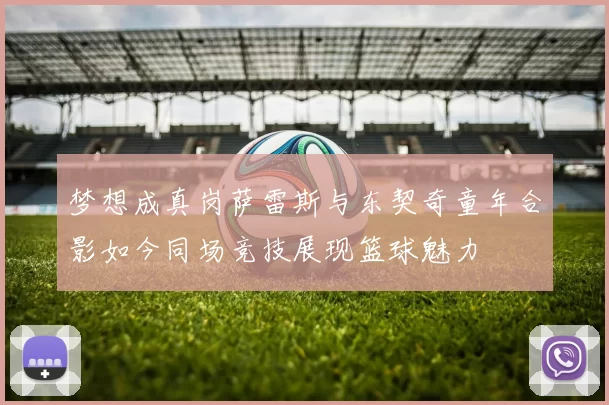 梦想成真岗萨雷斯与东契奇童年合影如今同场竞技展现篮球魅力