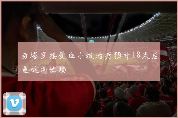 劳塔罗接受血小板治疗预计18天后重返训练场