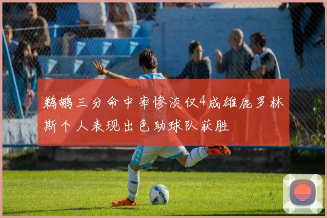 鹈鹕三分命中率惨淡仅4成雄鹿罗林斯个人表现出色助球队获胜