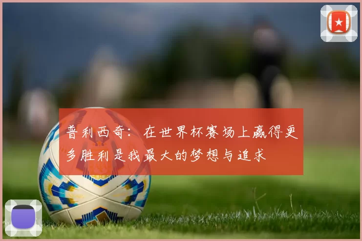 普利西奇：在世界杯赛场上赢得更多胜利是我最大的梦想与追求