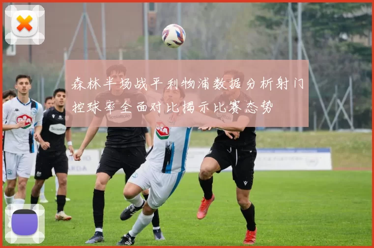 森林半场战平利物浦数据分析射门控球率全面对比揭示比赛态势