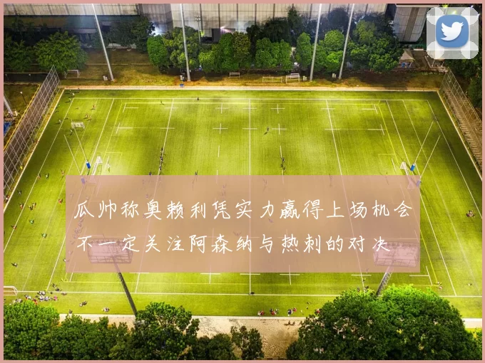 瓜帅称奥赖利凭实力赢得上场机会不一定关注阿森纳与热刺的对决