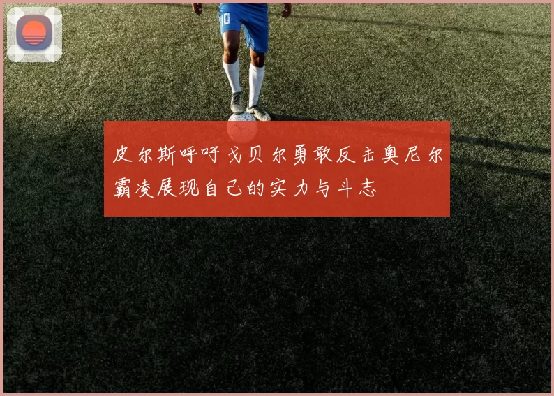 皮尔斯呼吁戈贝尔勇敢反击奥尼尔霸凌展现自己的实力与斗志