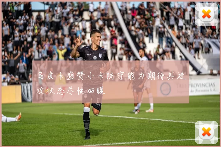 乌度卡盛赞小卡防守能力期待其进攻状态尽快回暖