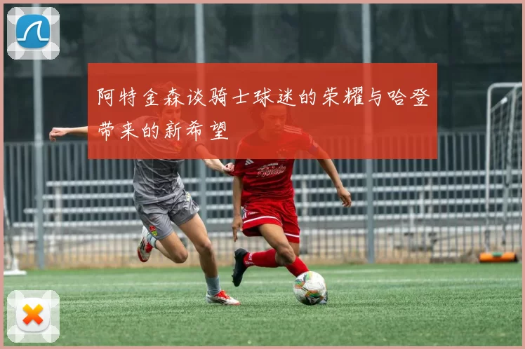 阿特金森谈骑士球迷的荣耀与哈登带来的新希望