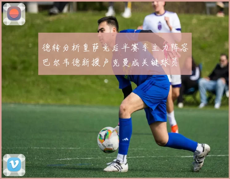 德转分析皇萨竞后半赛季主力阵容巴尔韦德新援卢克曼成关键球员