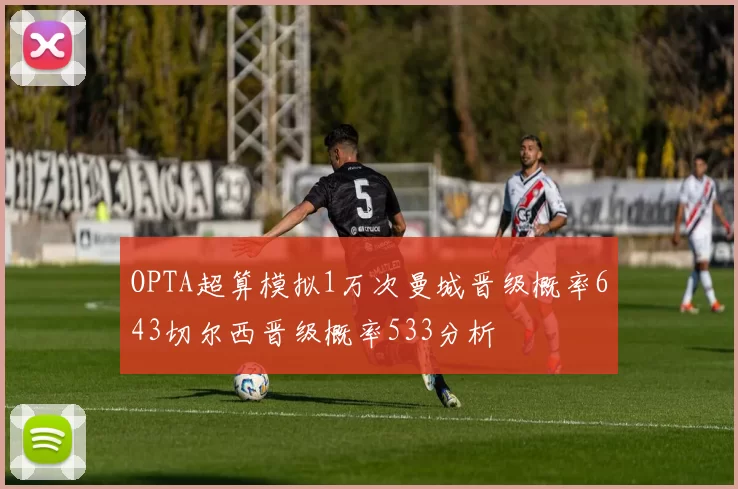 OPTA超算模拟1万次曼城晋级概率643切尔西晋级概率533分析