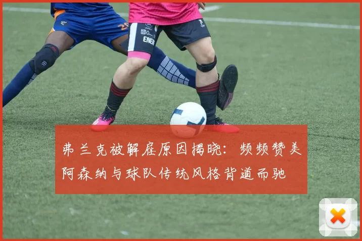 弗兰克被解雇原因揭晓：频频赞美阿森纳与球队传统风格背道而驰