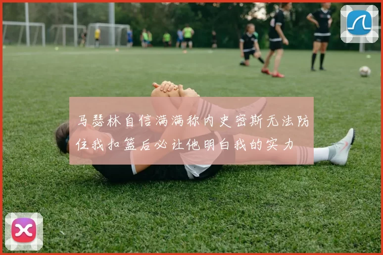 马瑟林自信满满称内史密斯无法防住我扣篮后必让他明白我的实力