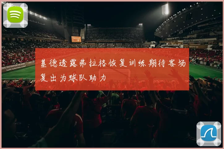 基德透露弗拉格恢复训练期待客场复出为球队助力