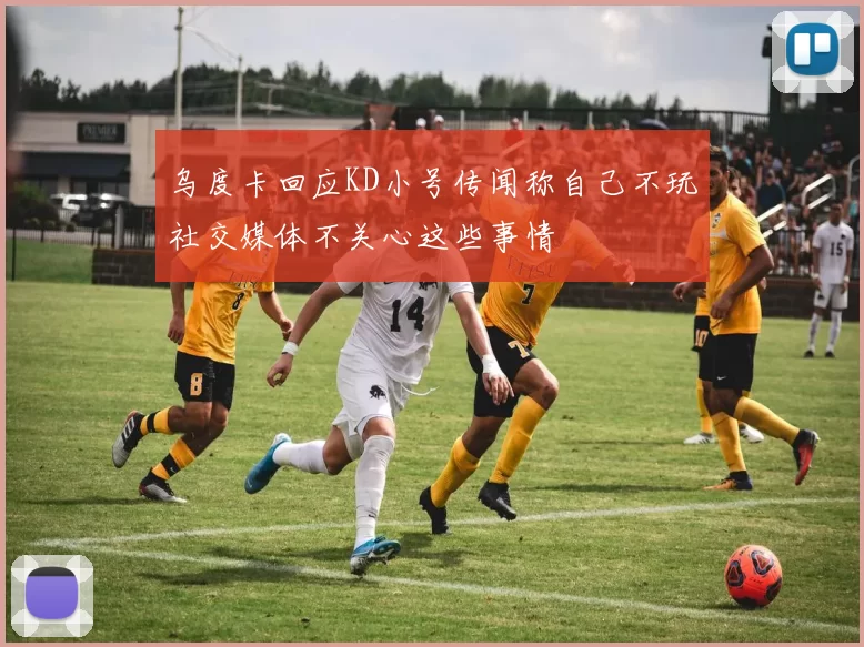 乌度卡回应KD小号传闻称自己不玩社交媒体不关心这些事情
