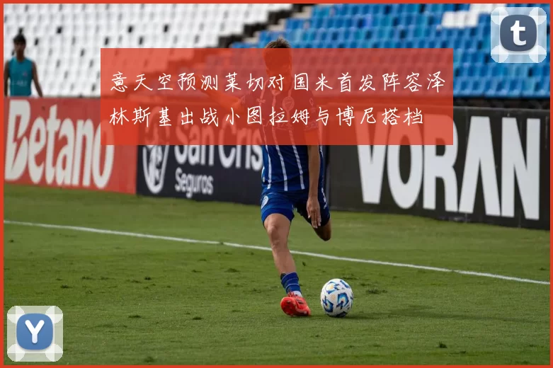 意天空预测莱切对国米首发阵容泽林斯基出战小图拉姆与博尼搭档