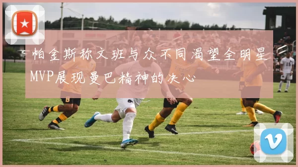 帕金斯称文班与众不同渴望全明星MVP展现曼巴精神的决心