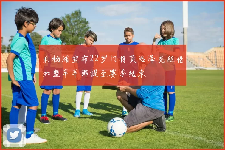 利物浦宣布22岁门将莫洛泽克租借加盟辛辛那提至赛季结束