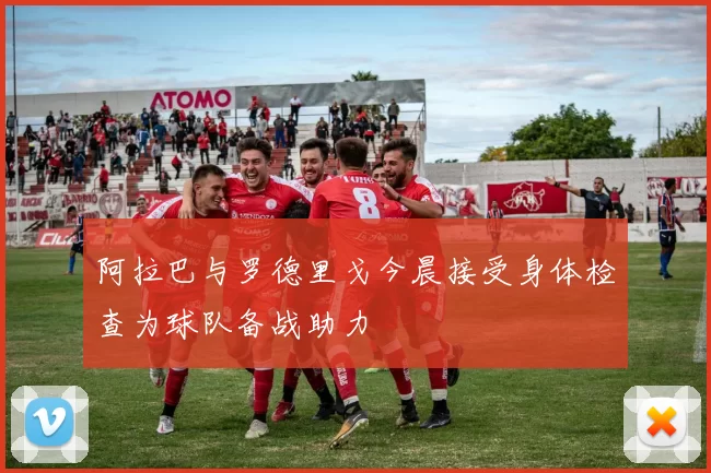 阿拉巴与罗德里戈今晨接受身体检查为球队备战助力