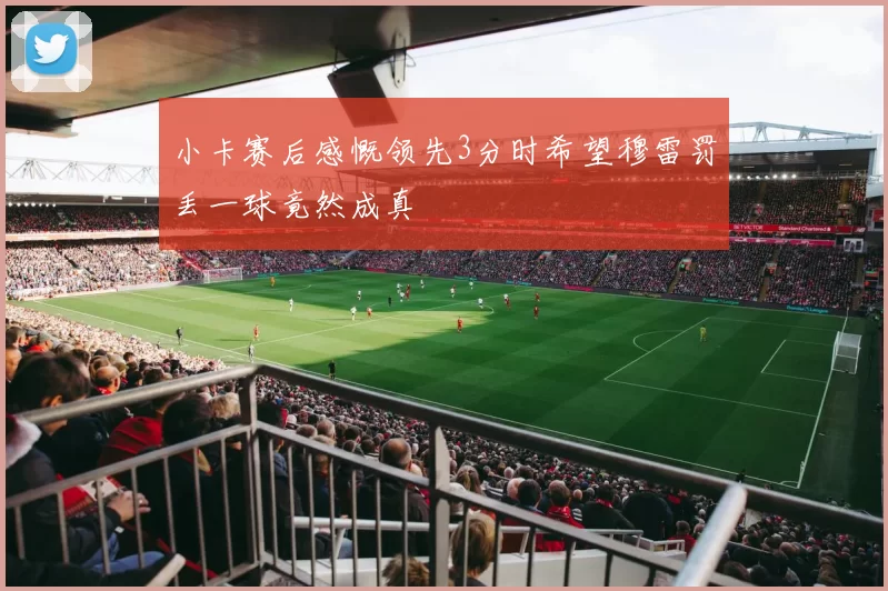 小卡赛后感慨领先3分时希望穆雷罚丢一球竟然成真