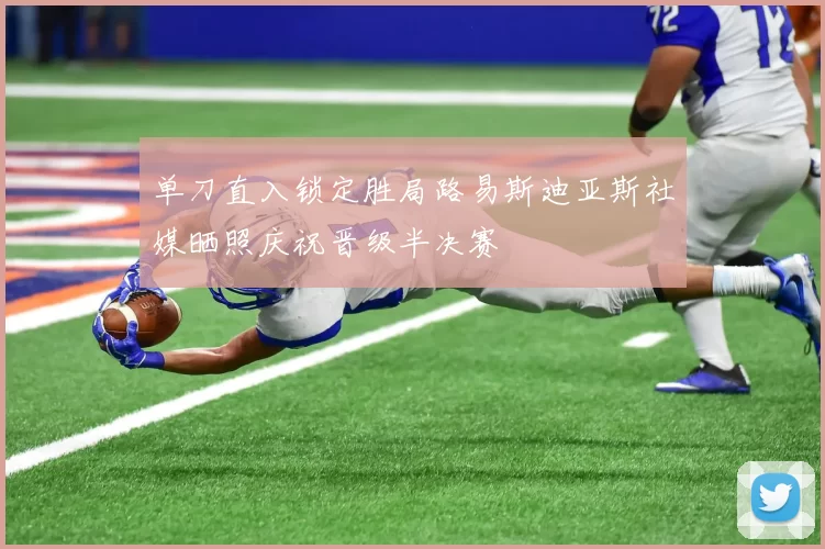 单刀直入锁定胜局路易斯迪亚斯社媒晒照庆祝晋级半决赛