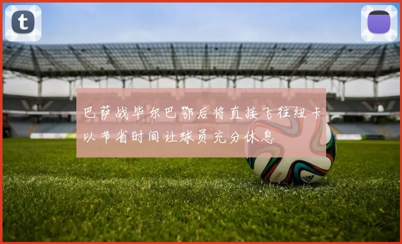 巴萨战毕尔巴鄂后将直接飞往纽卡以节省时间让球员充分休息