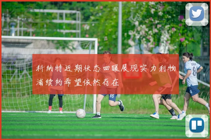 科纳特近期状态回暖展现实力利物浦续约希望依然存在