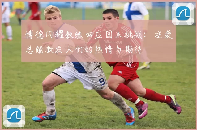 博德闪耀教练回应国米挑战：逆袭总能激发人们的热情与期待
