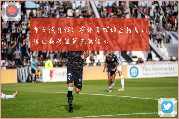 华子谈自信：在体育馆的坚持与训练让我对篮筐充满信心