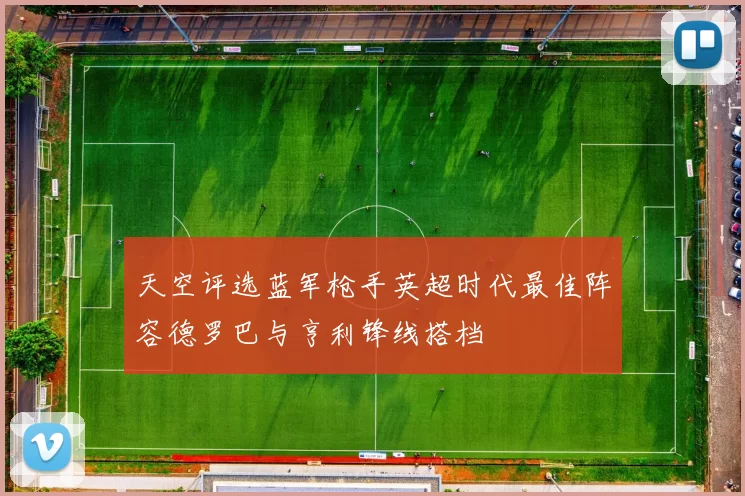 天空评选蓝军枪手英超时代最佳阵容德罗巴与亨利锋线搭档