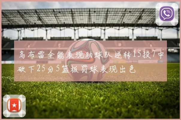 乌布雷全能表现助球队逆转15投7中砍下25分5篮板罚球表现出色