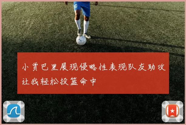 小贾巴里展现侵略性表现队友助攻让我轻松投篮命中