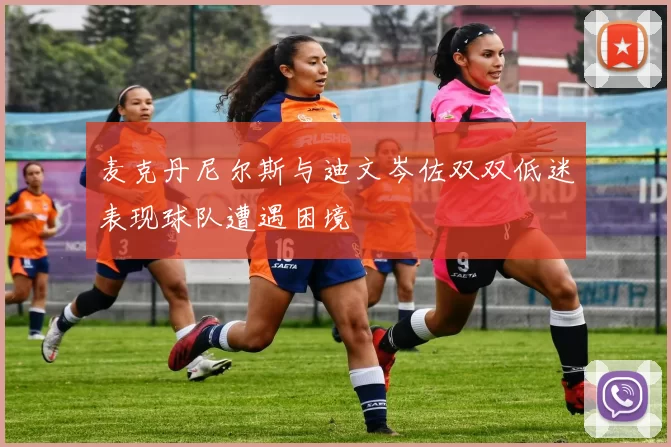 麦克丹尼尔斯与迪文岑佐双双低迷表现球队遭遇困境