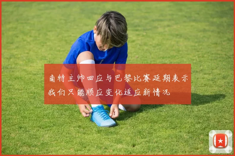 南特主帅回应与巴黎比赛延期表示我们只能顺应变化适应新情况