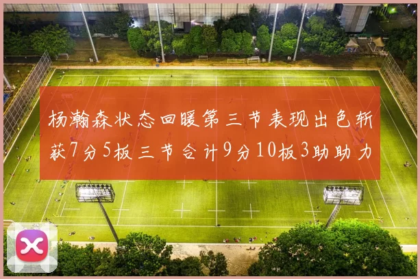 杨瀚森状态回暖第三节表现出色斩获7分5板三节合计9分10板3助助力球队反击