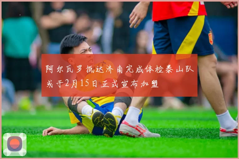 阿尔瓦罗抵达济南完成体检泰山队或于2月15日正式宣布加盟
