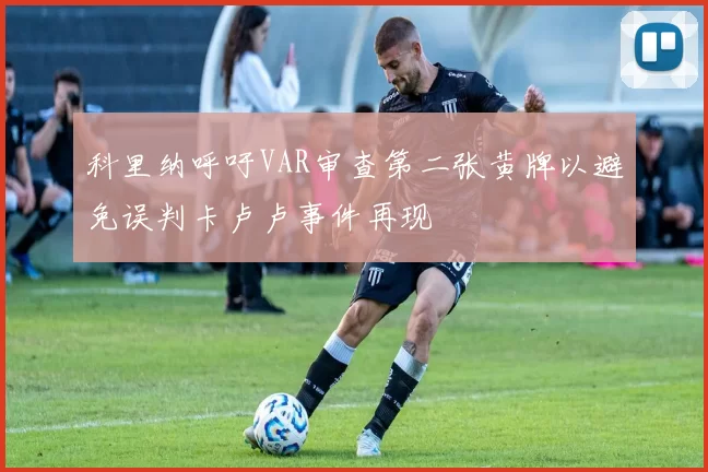 科里纳呼吁VAR审查第二张黄牌以避免误判卡卢卢事件再现