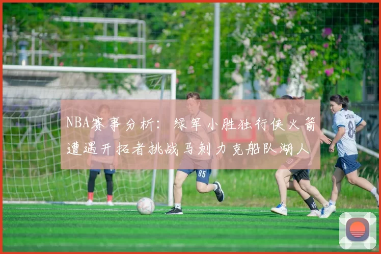 NBA赛事分析：绿军小胜独行侠火箭遭遇开拓者挑战马刺力克船队湖人击败步行者